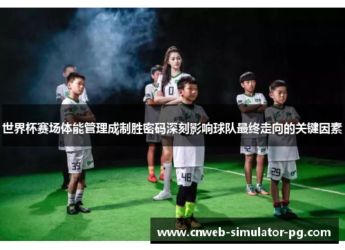 世界杯赛场体能管理成制胜密码深刻影响球队最终走向的关键因素