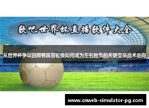 从世界杯争议回顾看阵容轮换如何成为左右胜负的关键变量战术走向