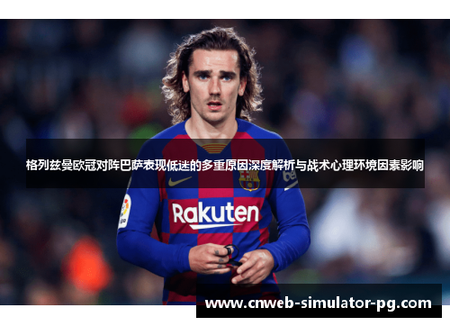 格列兹曼欧冠对阵巴萨表现低迷的多重原因深度解析与战术心理环境因素影响