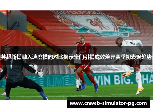 英超新援融入速度横向对比揭示豪门引援成效差异赛季初表现趋势