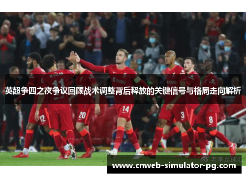 英超争四之夜争议回顾战术调整背后释放的关键信号与格局走向解析