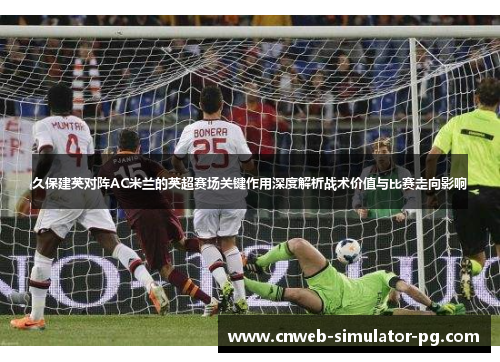 久保建英对阵AC米兰的英超赛场关键作用深度解析战术价值与比赛走向影响