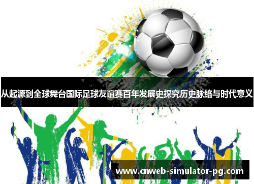 从起源到全球舞台国际足球友谊赛百年发展史探究历史脉络与时代意义