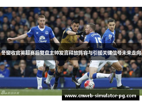 冬窗收官英超赛后复盘主帅发言释放阵容与引援关键信号未来走向