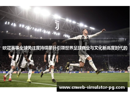 欧冠赛事全球关注度持续攀升引领世界足球商业与文化新高度时代的