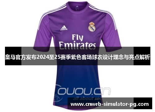 皇马官方发布2024至25赛季紫色客场球衣设计理念与亮点解析
