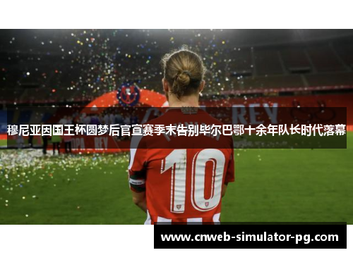 穆尼亚因国王杯圆梦后官宣赛季末告别毕尔巴鄂十余年队长时代落幕