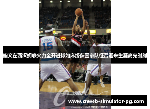 鲍文在西汉姆联火力全开进球如麻终获国家队征召迎来生涯高光时刻