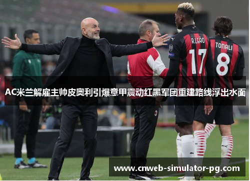 AC米兰解雇主帅皮奥利引爆意甲震动红黑军团重建路线浮出水面