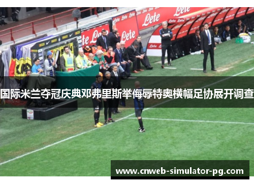 国际米兰夺冠庆典邓弗里斯举侮辱特奥横幅足协展开调查