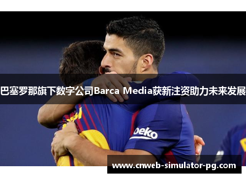 巴塞罗那旗下数字公司Barca Media获新注资助力未来发展