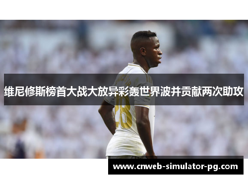 维尼修斯榜首大战大放异彩轰世界波并贡献两次助攻