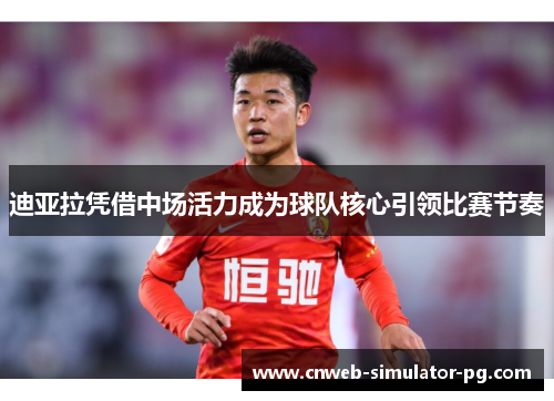 迪亚拉凭借中场活力成为球队核心引领比赛节奏