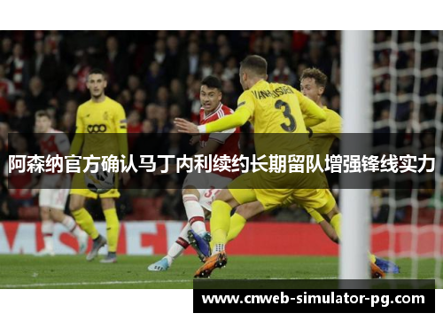 阿森纳官方确认马丁内利续约长期留队增强锋线实力