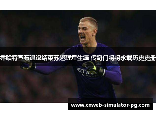 乔哈特宣布退役结束苏超辉煌生涯 传奇门将将永载历史史册