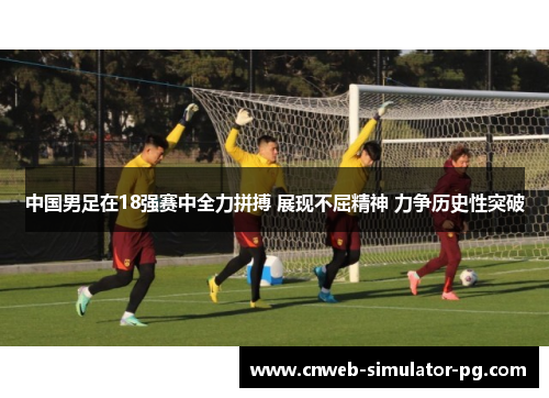 中国男足在18强赛中全力拼搏 展现不屈精神 力争历史性突破