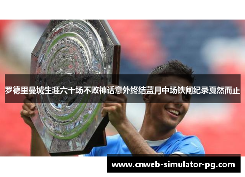 罗德里曼城生涯六十场不败神话意外终结蓝月中场铁闸纪录戛然而止