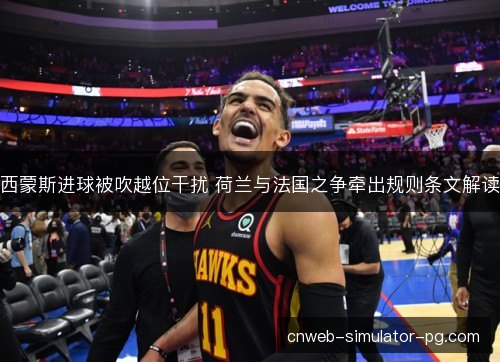 西蒙斯进球被吹越位干扰 荷兰与法国之争牵出规则条文解读